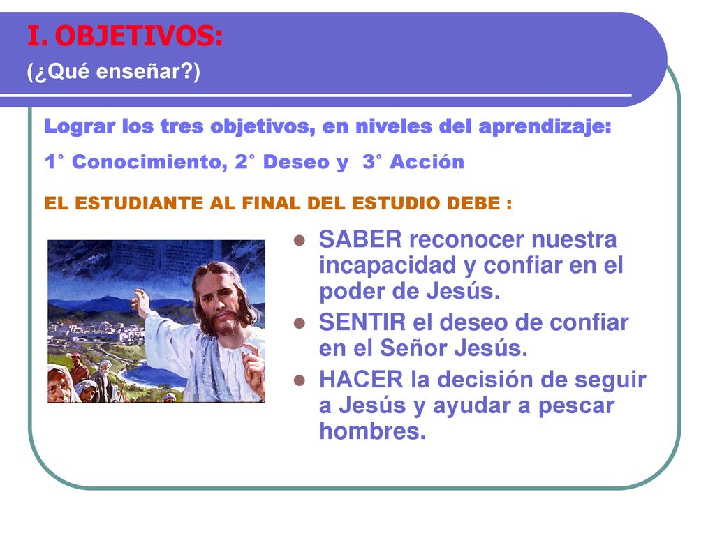 OBJETIVOS: (¿Qué enseñar ) Lograr los tres objetivos, en niveles del aprendizaje: 1° Conocimiento, 2° Deseo y 3° Acción.