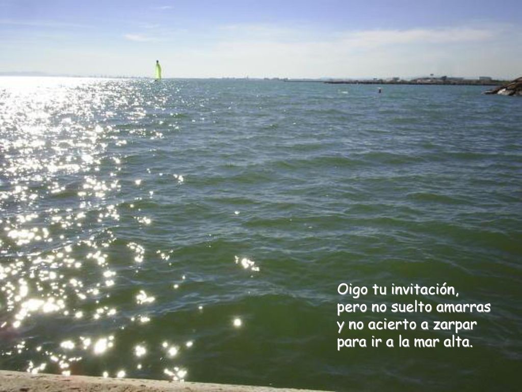 Oigo tu invitación, pero no suelto amarras y no acierto a zarpar para ir a la mar alta.