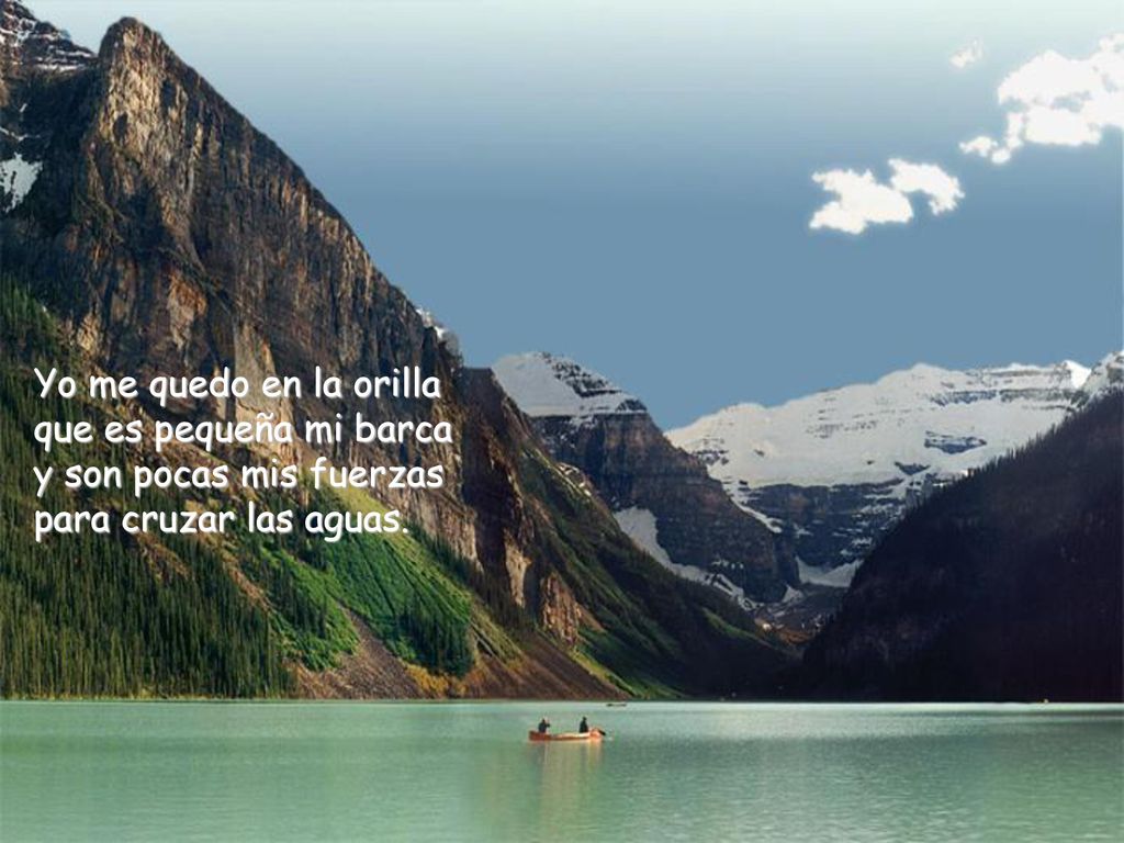 Yo me quedo en la orilla que es pequeña mi barca y son pocas mis fuerzas para cruzar las aguas.