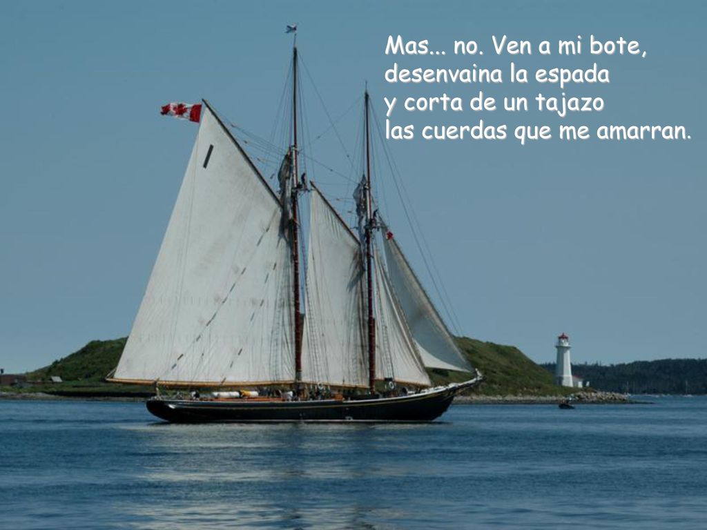 Mas... no. Ven a mi bote, desenvaina la espada y corta de un tajazo las cuerdas que me amarran.