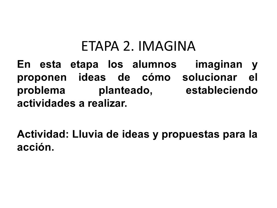 ETAPA 2. IMAGINA En esta etapa los alumnos imaginan y proponen ideas de cómo solucionar el problema planteado, estableciendo actividades a realizar.