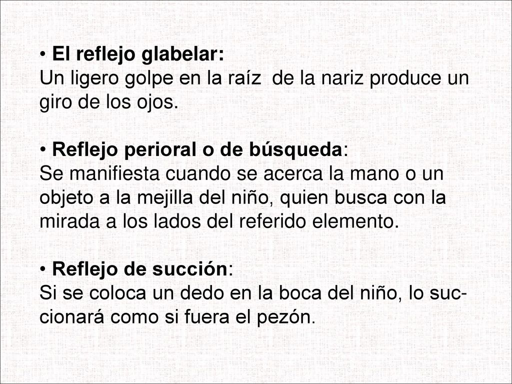 El reflejo glabelar: Un ligero golpe en la raíz de la nariz produce un giro de los ojos. Reflejo perioral o de búsqueda: