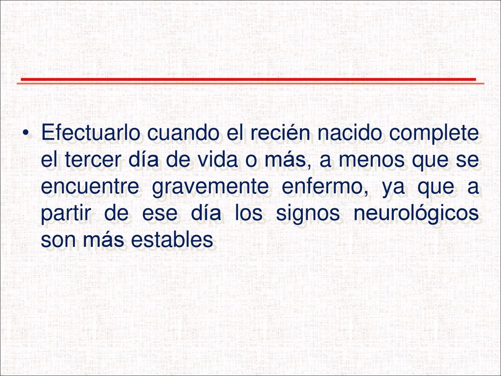 Efectuarlo cuando el recién nacido complete el tercer día de vida o más, a menos que se encuentre gravemente enfermo, ya que a partir de ese día los signos neurológicos son más estables