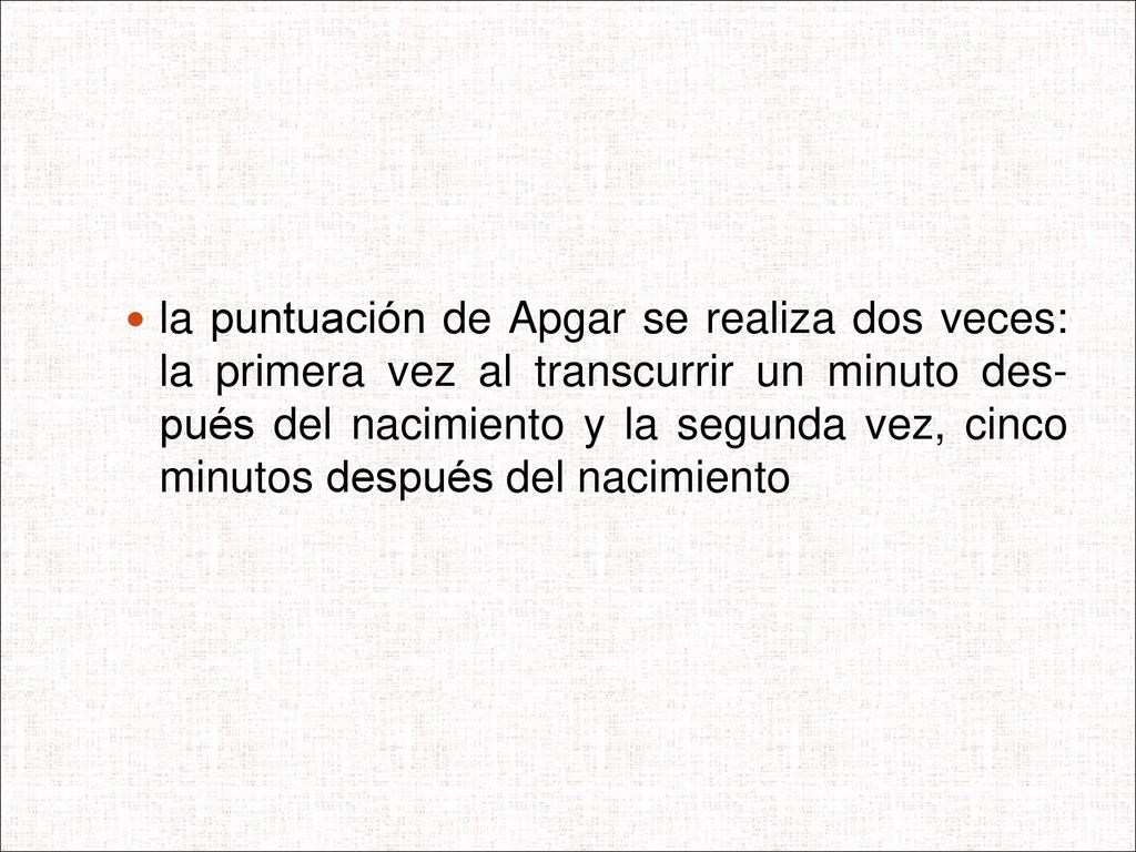 la puntuación de Apgar se realiza dos veces: la primera vez al transcurrir un minuto des- pués del nacimiento y la segunda vez, cinco minutos después del nacimiento