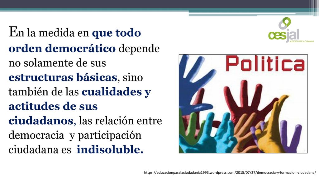 En la medida en que todo orden democrático depende no solamente de sus estructuras básicas, sino también de las cualidades y actitudes de sus ciudadanos, las relación entre democracia y participación ciudadana es indisoluble.