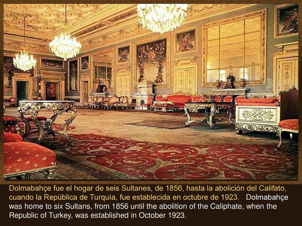Dolmabahçe fue el hogar de seis Sultanes, de 1856, hasta la abolición del Califato, cuando la República de Turquía, fue establecida en octubre de 1923.