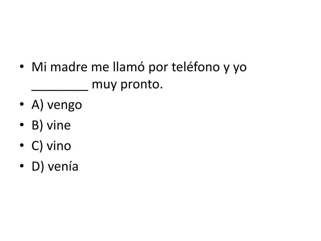 Mi madre me llamó por teléfono y yo ________ muy pronto. A) vengo