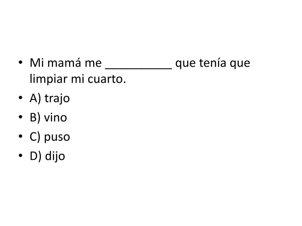 Mi mamá me __________ que tenía que limpiar mi cuarto. A) trajo