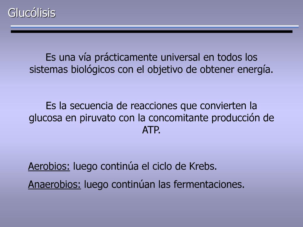 Glucólisis Es una vía prácticamente universal en todos los sistemas biológicos con el objetivo de obtener energía.