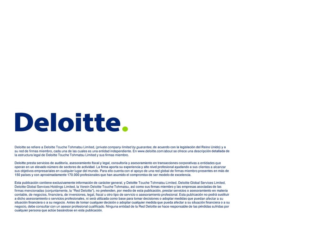 Deloitte se refiere a Deloitte Touche Tohmatsu Limited, (private company limited by guarantee, de acuerdo con la legislación del Reino Unido) y a su red de firmas miembro, cada una de las cuales es una entidad independiente. En   se ofrece una descripción detallada de la estructura legal de Deloitte Touche Tohmatsu Limited y sus firmas miembro.