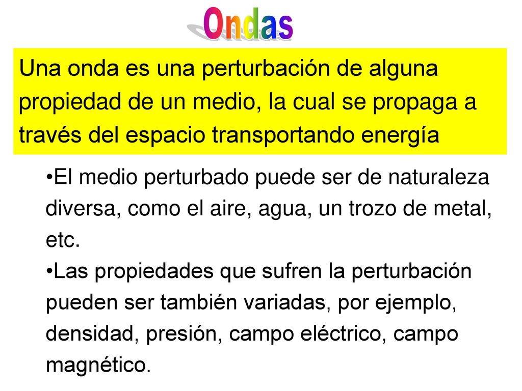 Ondas Una onda es una perturbación de alguna propiedad de un medio, la cual se propaga a través del espacio transportando energía.