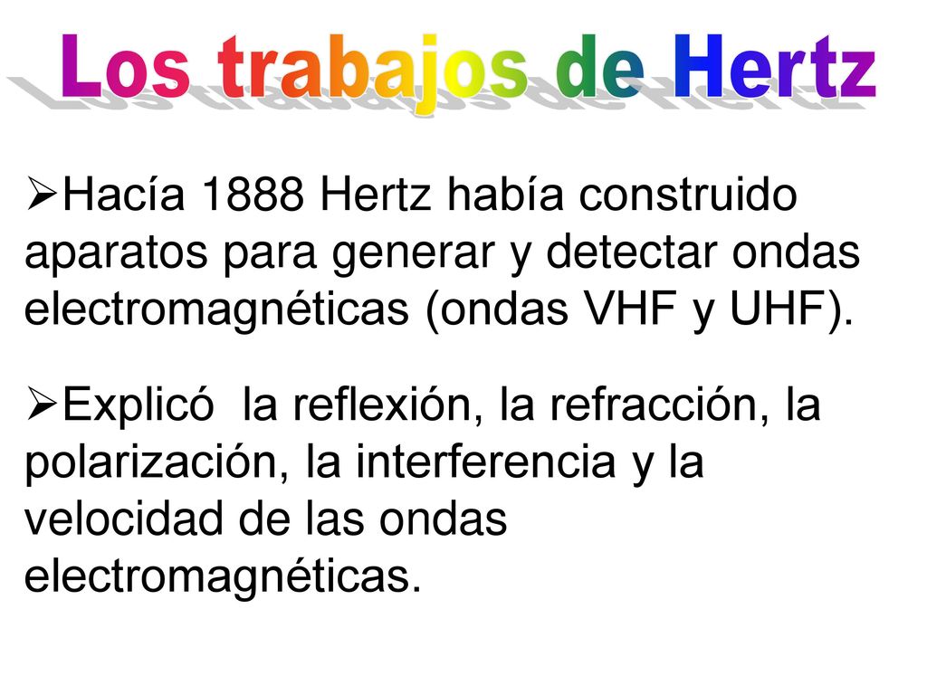 Los trabajos de Hertz Hacía 1888 Hertz había construido aparatos para generar y detectar ondas electromagnéticas (ondas VHF y UHF).