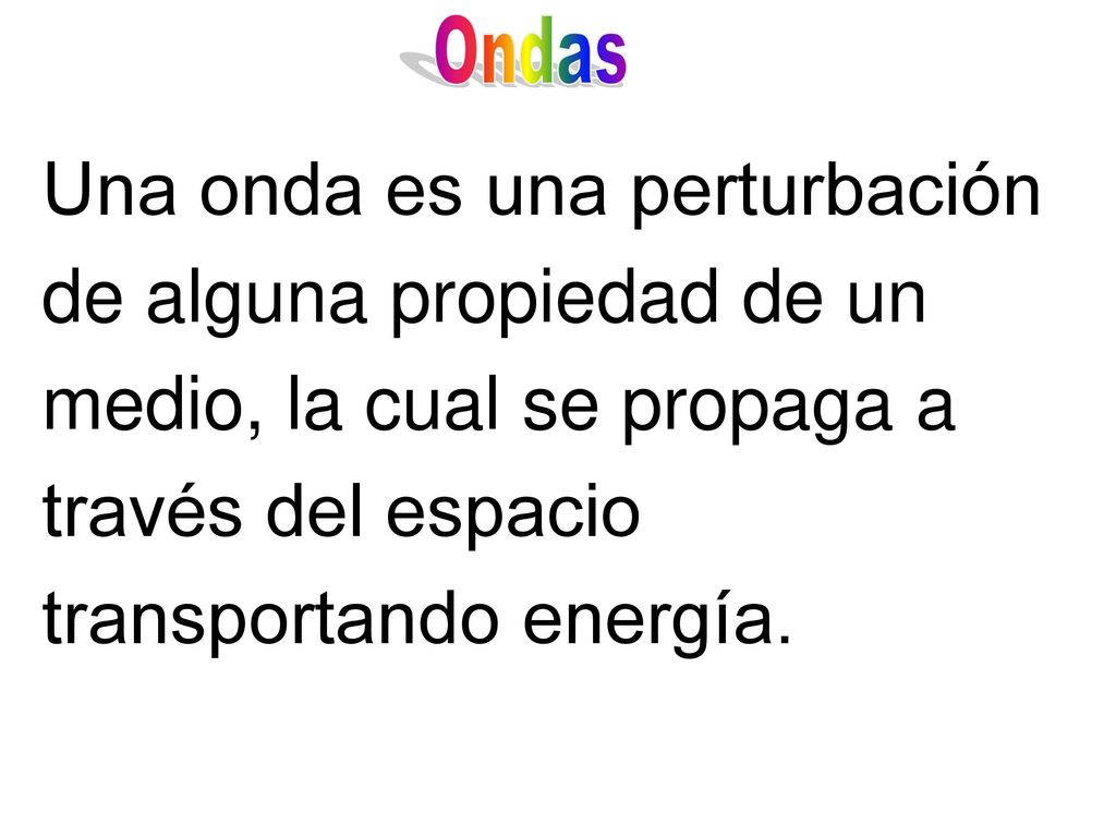 Ondas Una onda es una perturbación de alguna propiedad de un medio, la cual se propaga a través del espacio transportando energía.
