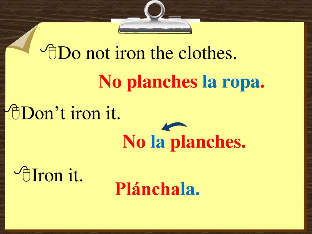 Do not iron the clothes. No planches la ropa. Don’t iron it. No la planches. Iron it. Plánchala.