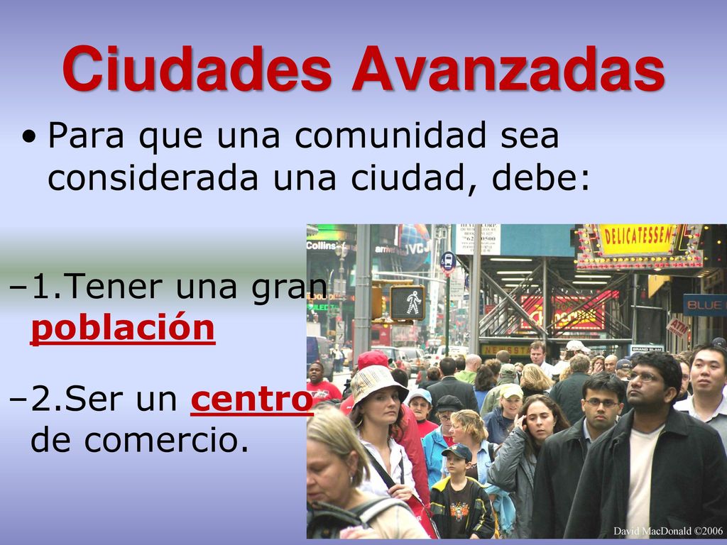 Ciudades Avanzadas Para que una comunidad sea considerada una ciudad, debe: 1.Tener una gran población.