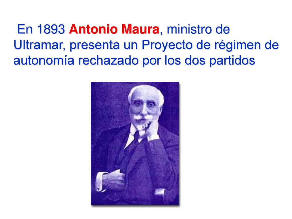 En 1893 Antonio Maura, ministro de Ultramar, presenta un Proyecto de régimen de autonomía rechazado por los dos partidos