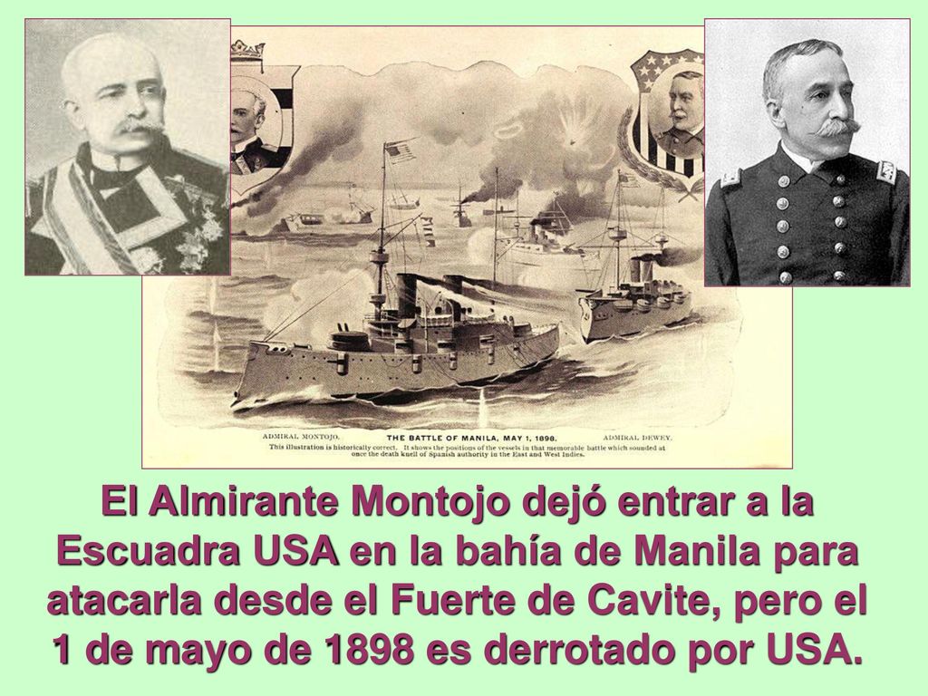 El Almirante Montojo dejó entrar a la Escuadra USA en la bahía de Manila para atacarla desde el Fuerte de Cavite, pero el 1 de mayo de 1898 es derrotado por USA.
