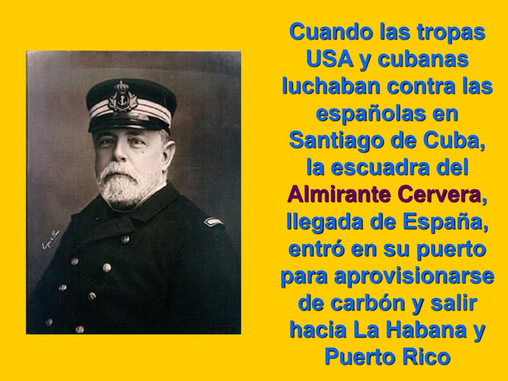 Cuando las tropas USA y cubanas luchaban contra las españolas en Santiago de Cuba, la escuadra del Almirante Cervera, llegada de España, entró en su puerto para aprovisionarse de carbón y salir hacia La Habana y Puerto Rico