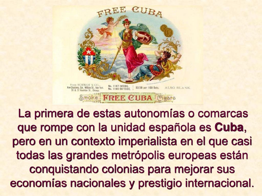 La primera de estas autonomías o comarcas que rompe con la unidad española es Cuba, pero en un contexto imperialista en el que casi todas las grandes metrópolis europeas están conquistando colonias para mejorar sus economías nacionales y prestigio internacional.