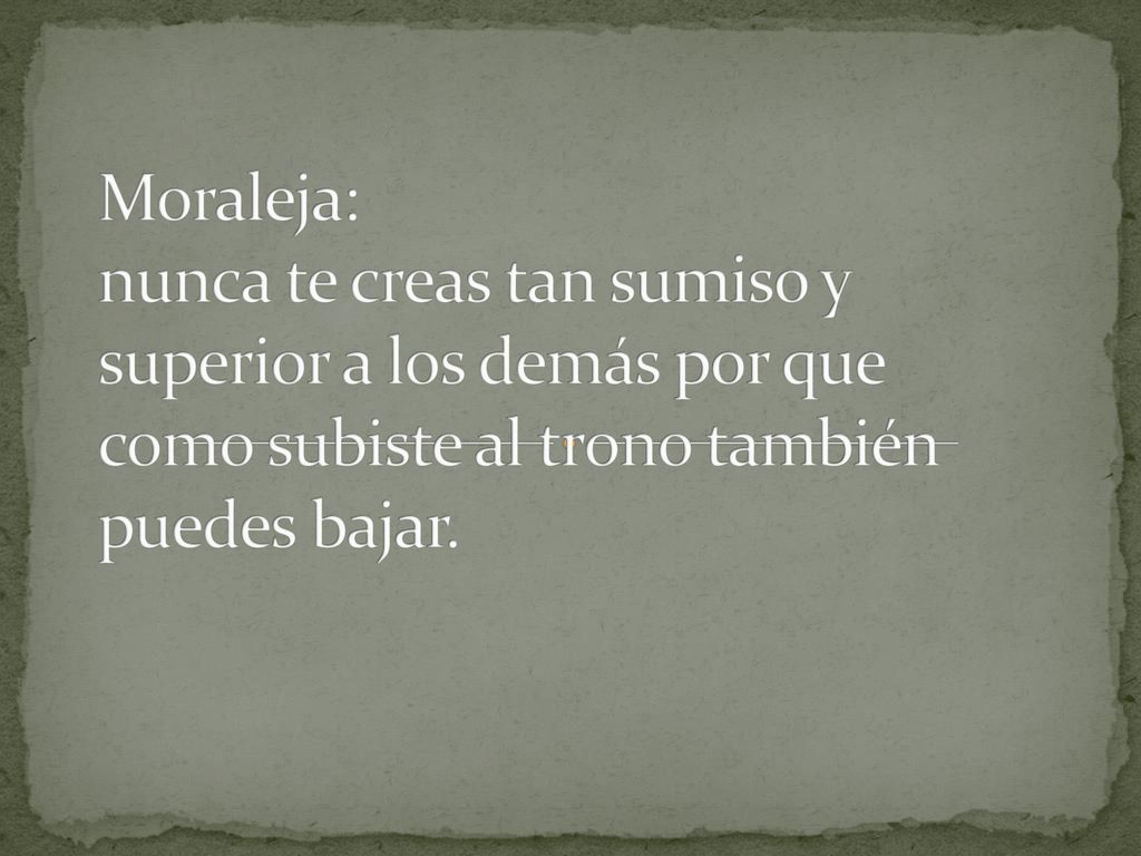 Moraleja: nunca te creas tan sumiso y superior a los demás por que como subiste al trono también puedes bajar.