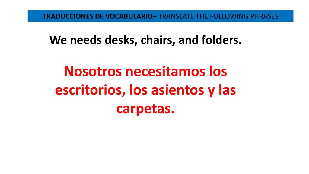 Nosotros necesitamos los escritorios, los asientos y las carpetas.