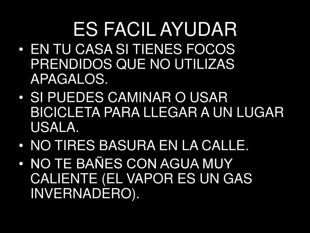ES FACIL AYUDAR EN TU CASA SI TIENES FOCOS PRENDIDOS QUE NO UTILIZAS APAGALOS. SI PUEDES CAMINAR O USAR BICICLETA PARA LLEGAR A UN LUGAR USALA.