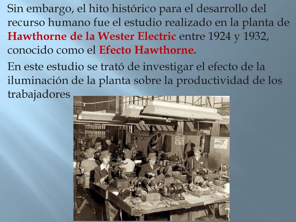 Sin embargo, el hito histórico para el desarrollo del recurso humano fue el estudio realizado en la planta de Hawthorne de la Wester Electric entre 1924 y 1932, conocido como el Efecto Hawthorne.