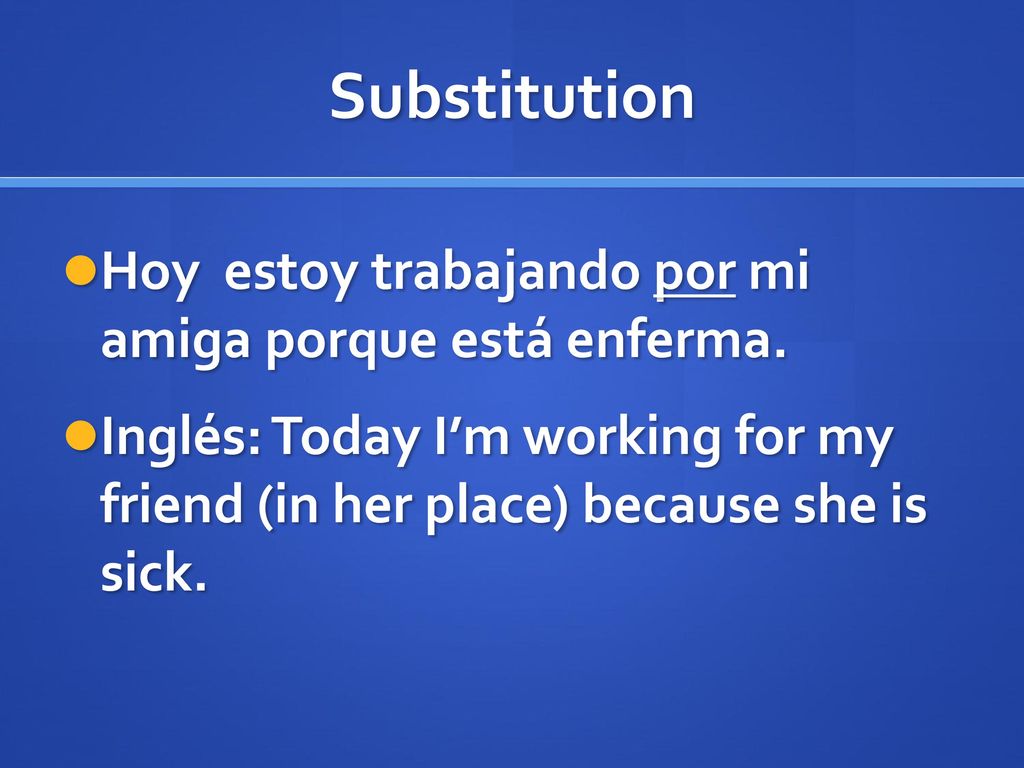 Substitution Hoy estoy trabajando por mi amiga porque está enferma.