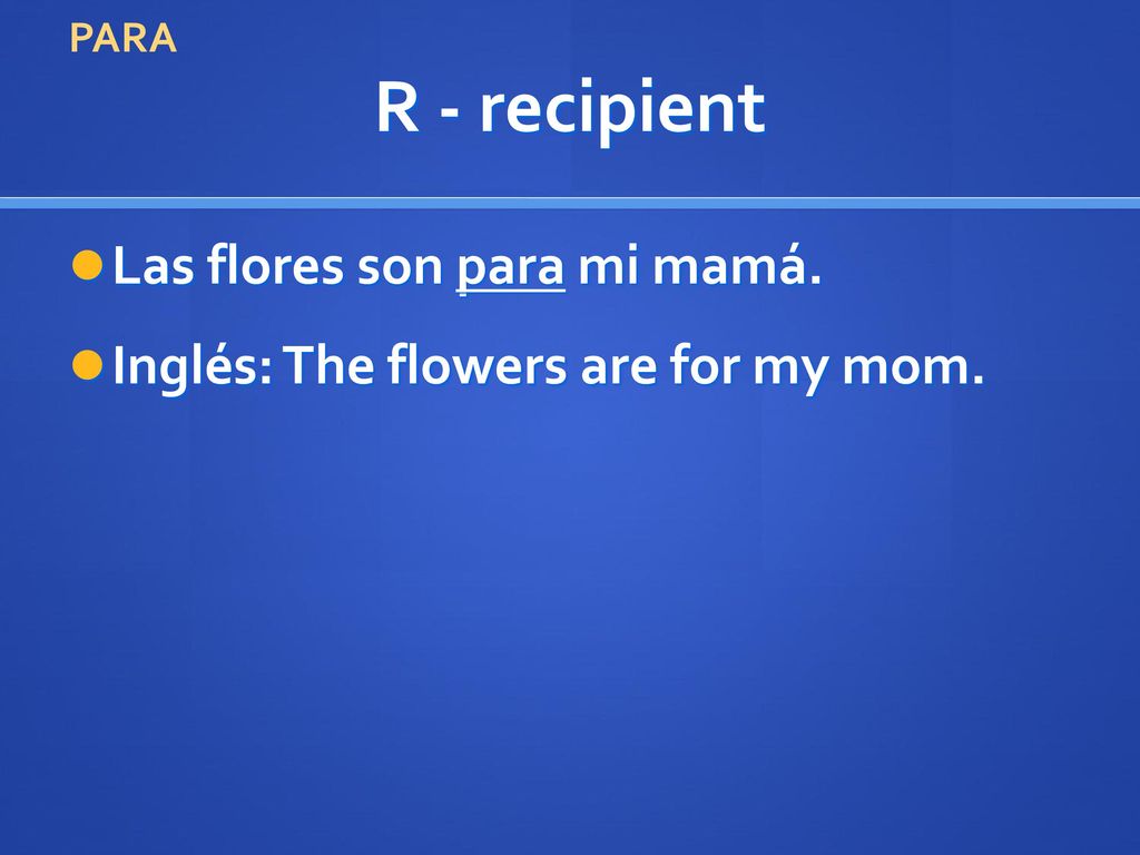 R - recipient Las flores son para mi mamá.
