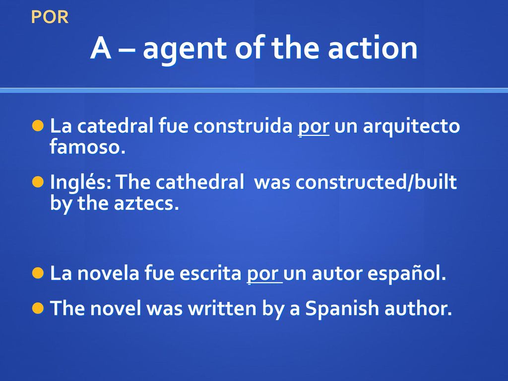 POR A – agent of the action. La catedral fue construida por un arquitecto famoso. Inglés: The cathedral was constructed/built by the aztecs.