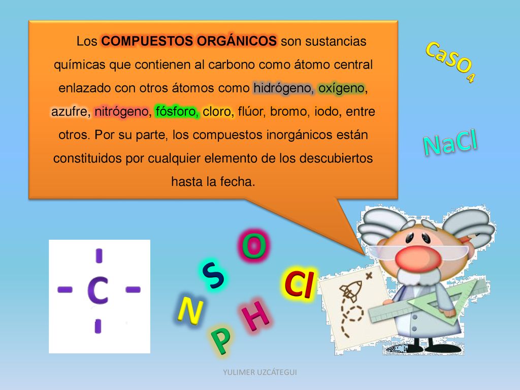 Los COMPUESTOS ORGÁNICOS son sustancias químicas que contienen al carbono como átomo central enlazado con otros átomos como hidrógeno, oxígeno, azufre, nitrógeno, fósforo, cloro, flúor, bromo, iodo, entre otros. Por su parte, los compuestos inorgánicos están constituidos por cualquier elemento de los descubiertos hasta la fecha.