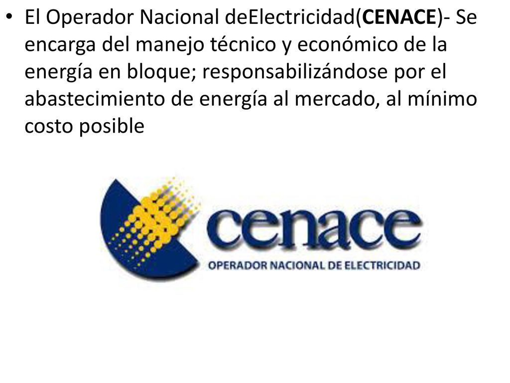 El Operador Nacional deElectricidad(CENACE)- Se encarga del manejo técnico y económico de la energía en bloque; responsabilizándose por el abastecimiento de energía al mercado, al mínimo costo posible