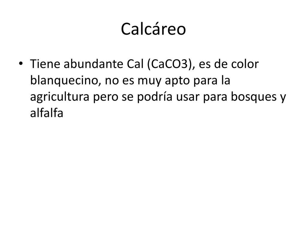 Calcáreo Tiene abundante Cal (CaCO3), es de color blanquecino, no es muy apto para la agricultura pero se podría usar para bosques y alfalfa.