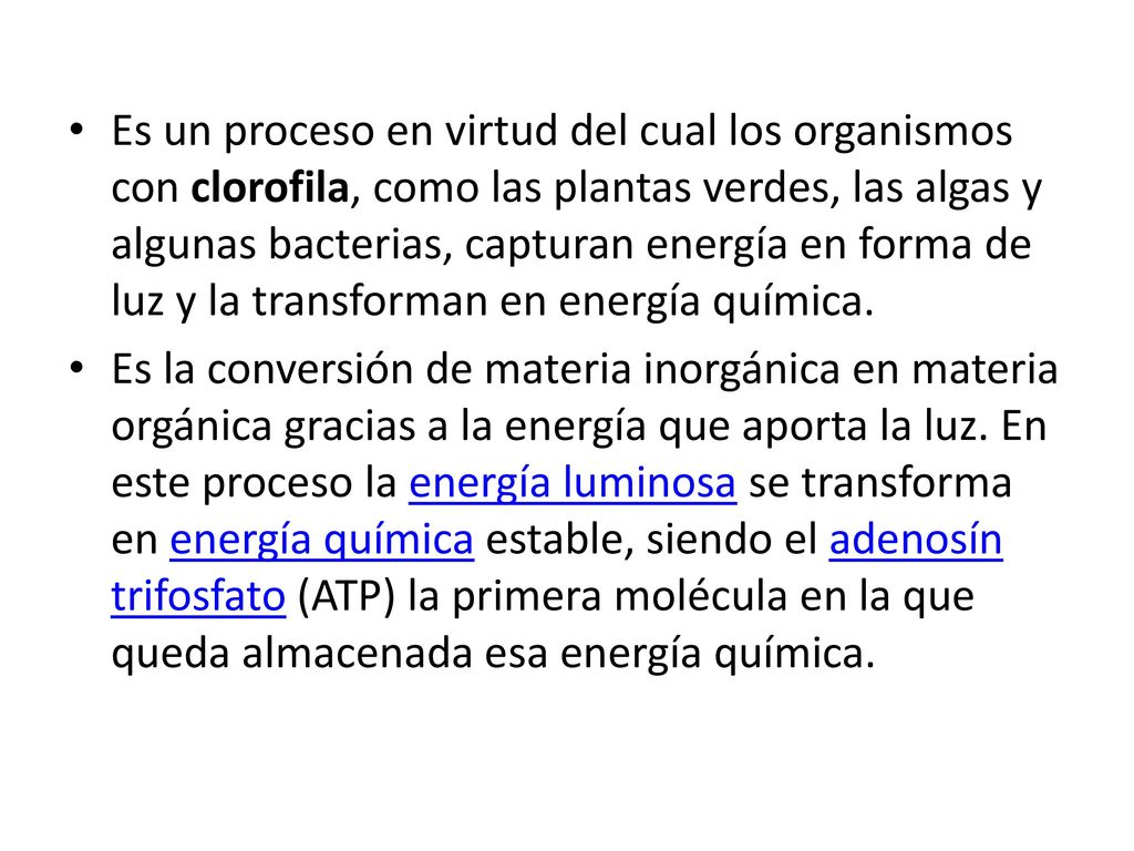 Es un proceso en virtud del cual los organismos con clorofila, como las plantas verdes, las algas y algunas bacterias, capturan energía en forma de luz y la transforman en energía química.