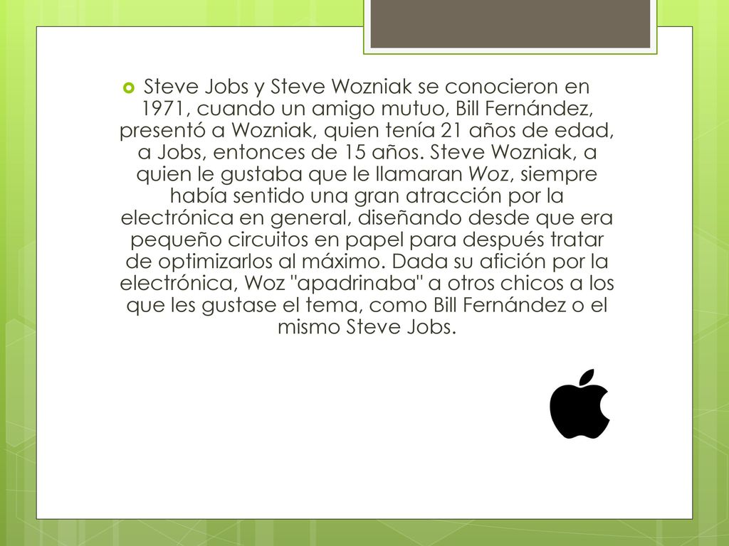 Steve Jobs y Steve Wozniak se conocieron en 1971, cuando un amigo mutuo, Bill Fernández, presentó a Wozniak, quien tenía 21 años de edad, a Jobs, entonces de 15 años.
