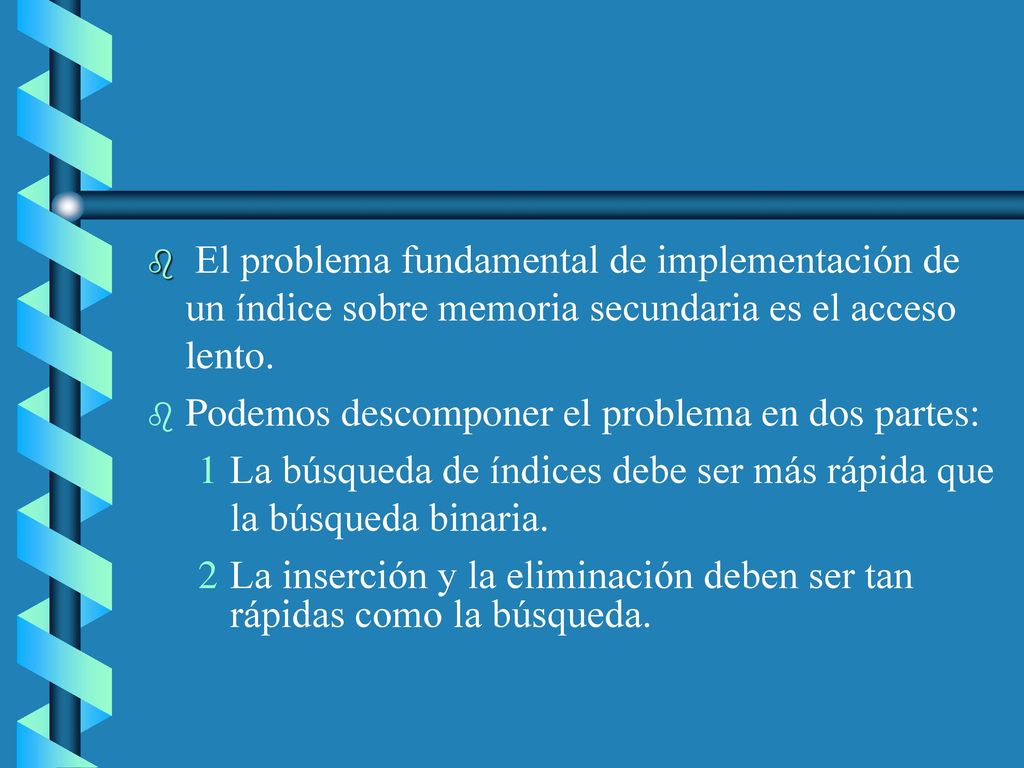El problema fundamental de implementación de un índice sobre memoria secundaria es el acceso lento.
