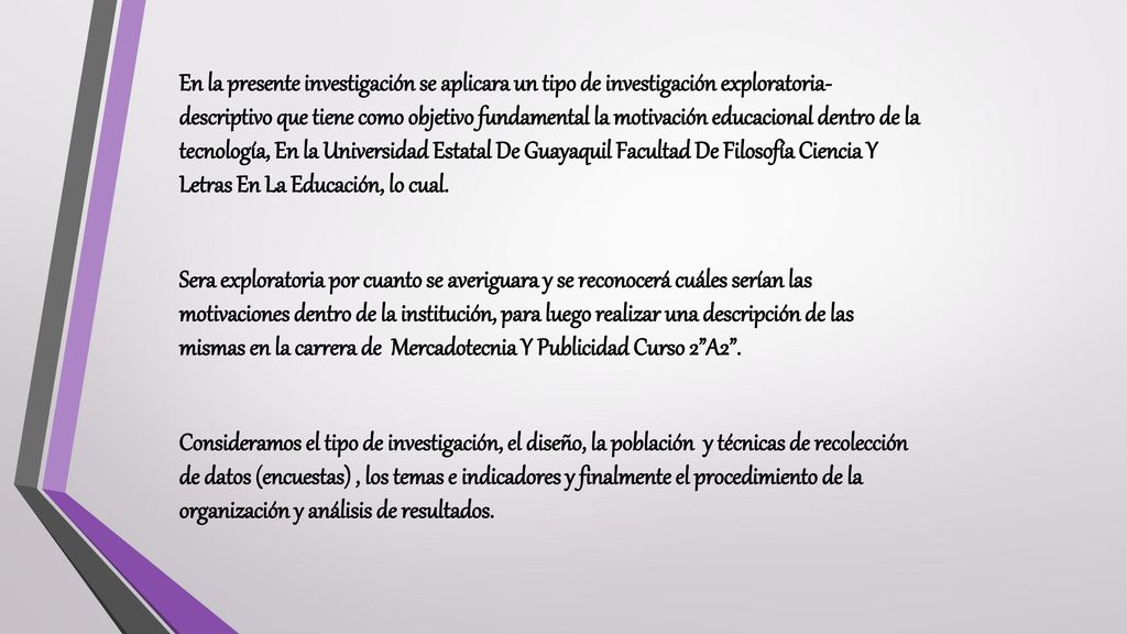 En la presente investigación se aplicara un tipo de investigación exploratoria- descriptivo que tiene como objetivo fundamental la motivación educacional dentro de la tecnología, En la Universidad Estatal De Guayaquil Facultad De Filosofía Ciencia Y Letras En La Educación, lo cual.