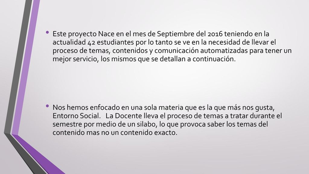 Este proyecto Nace en el mes de Septiembre del 2016 teniendo en la actualidad 42 estudiantes por lo tanto se ve en la necesidad de llevar el proceso de temas, contenidos y comunicación automatizadas para tener un mejor servicio, los mismos que se detallan a continuación.