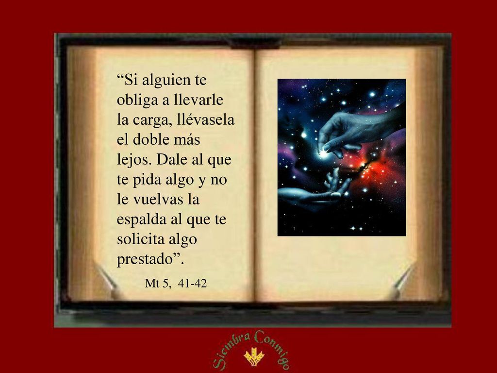 Si alguien te obliga a llevarle la carga, llévasela el doble más lejos. Dale al que te pida algo y no le vuelvas la espalda al que te solicita algo prestado .