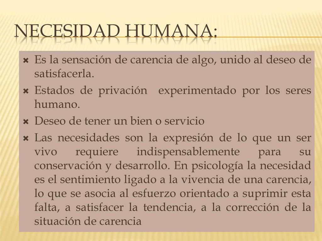 Necesidad humana: Es la sensación de carencia de algo, unido al deseo de satisfacerla. Estados de privación experimentado por los seres humano.