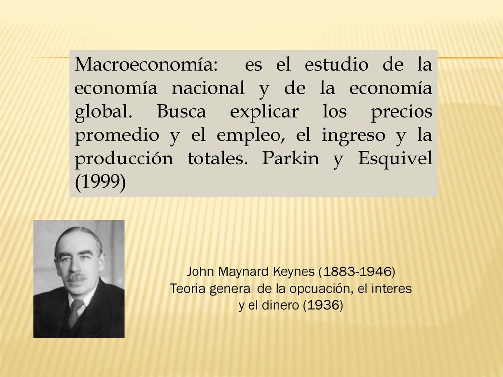 Macroeconomía: es el estudio de la economía nacional y de la economía global. Busca explicar los precios promedio y el empleo, el ingreso y la producción totales. Parkin y Esquivel (1999)