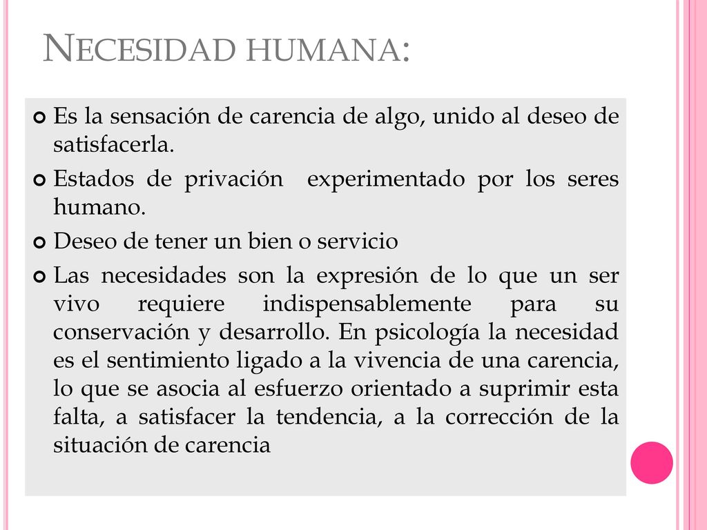 Necesidad humana: Es la sensación de carencia de algo, unido al deseo de satisfacerla. Estados de privación experimentado por los seres humano.