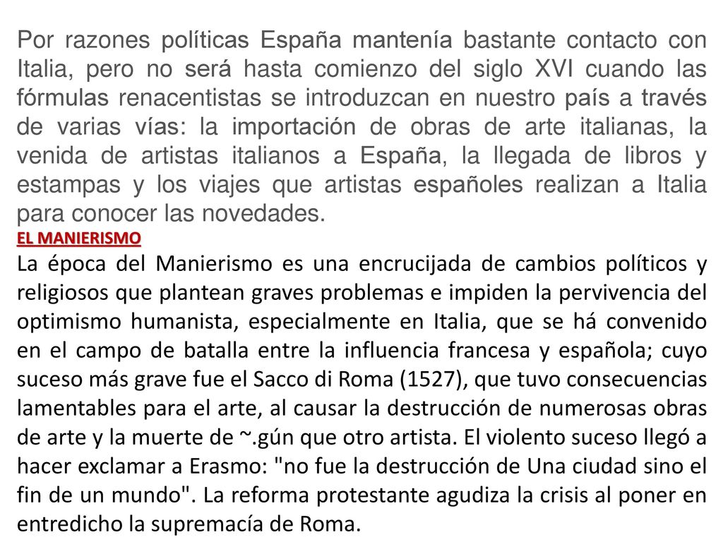 Por razones políticas España mantenía bastante contacto con Italia, pero no será hasta comienzo del siglo XVI cuando las fórmulas renacentistas se introduzcan en nuestro país a través de varias vías: la importación de obras de arte italianas, la venida de artistas italianos a España, la llegada de libros y estampas y los viajes que artistas españoles realizan a Italia para conocer las novedades.