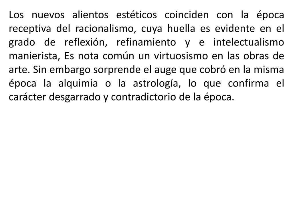 Los nuevos alientos estéticos coinciden con la época receptiva del racionalismo, cuya huella es evidente en el grado de reflexión, refinamiento y e intelectualismo manierista, Es nota común un virtuosismo en las obras de arte.
