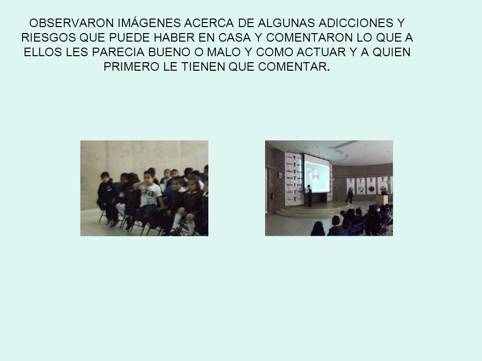 OBSERVARON IMÁGENES ACERCA DE ALGUNAS ADICCIONES Y RIESGOS QUE PUEDE HABER EN CASA Y COMENTARON LO QUE A ELLOS LES PARECIA BUENO O MALO Y COMO ACTUAR Y A QUIEN PRIMERO LE TIENEN QUE COMENTAR.