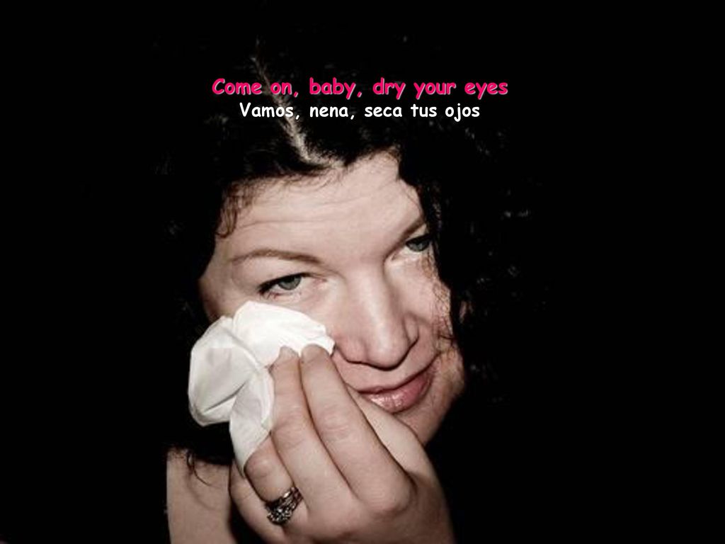 Come on, baby, dry your eyes Vamos, nena, seca tus ojos
