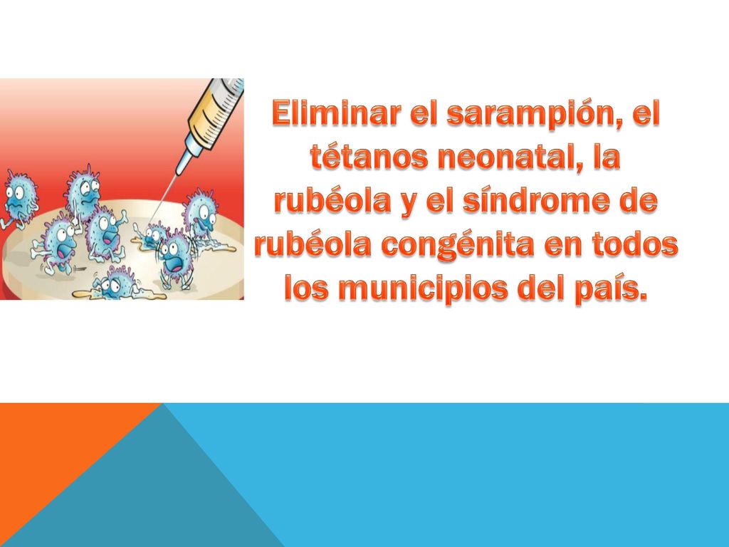 Eliminar el sarampión, el tétanos neonatal, la rubéola y el síndrome de rubéola congénita en todos los municipios del país.