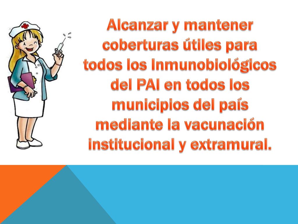 Alcanzar y mantener coberturas útiles para todos los Inmunobiológicos del PAI en todos los municipios del país mediante la vacunación institucional y extramural.