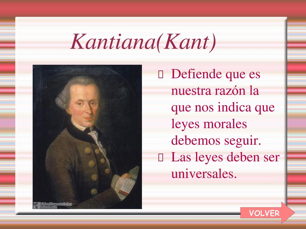Kantiana(Kant) Defiende que es nuestra razón la que nos indica que leyes morales debemos seguir. Las leyes deben ser universales.