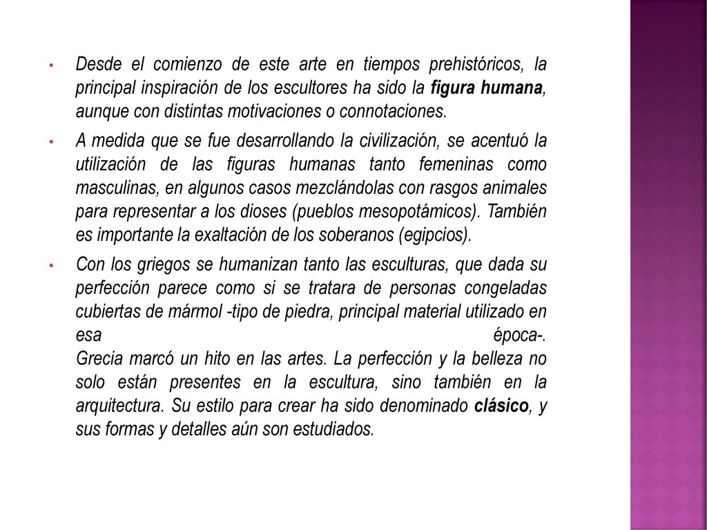 Desde el comienzo de este arte en tiempos prehistóricos, la principal inspiración de los escultores ha sido la figura humana, aunque con distintas motivaciones o connotaciones.